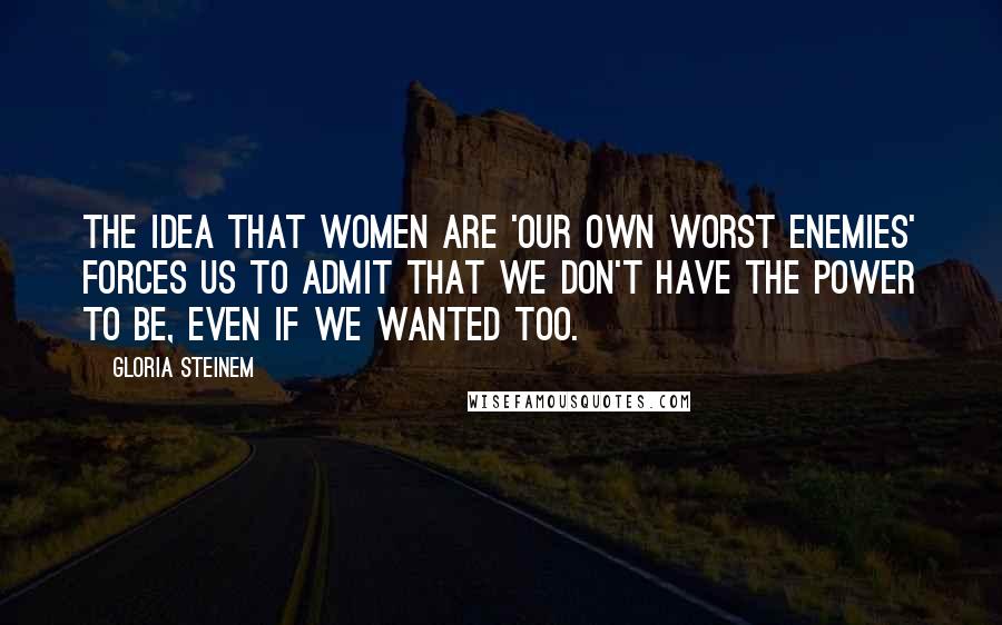 Gloria Steinem Quotes: The idea that women are 'our own worst enemies' forces us to admit that we don't have the power to be, even if we wanted too.
