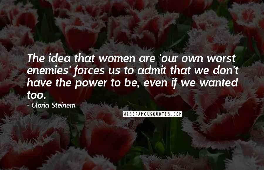 Gloria Steinem Quotes: The idea that women are 'our own worst enemies' forces us to admit that we don't have the power to be, even if we wanted too.