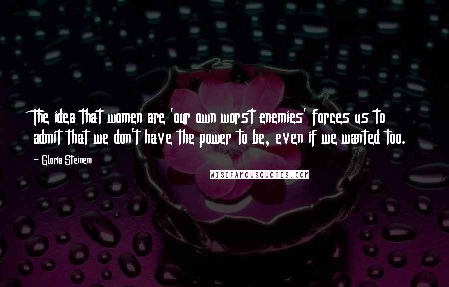 Gloria Steinem Quotes: The idea that women are 'our own worst enemies' forces us to admit that we don't have the power to be, even if we wanted too.