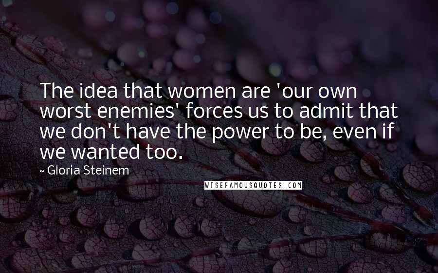 Gloria Steinem Quotes: The idea that women are 'our own worst enemies' forces us to admit that we don't have the power to be, even if we wanted too.