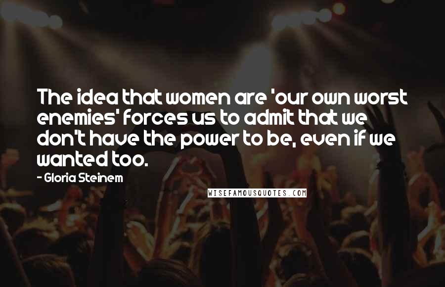 Gloria Steinem Quotes: The idea that women are 'our own worst enemies' forces us to admit that we don't have the power to be, even if we wanted too.