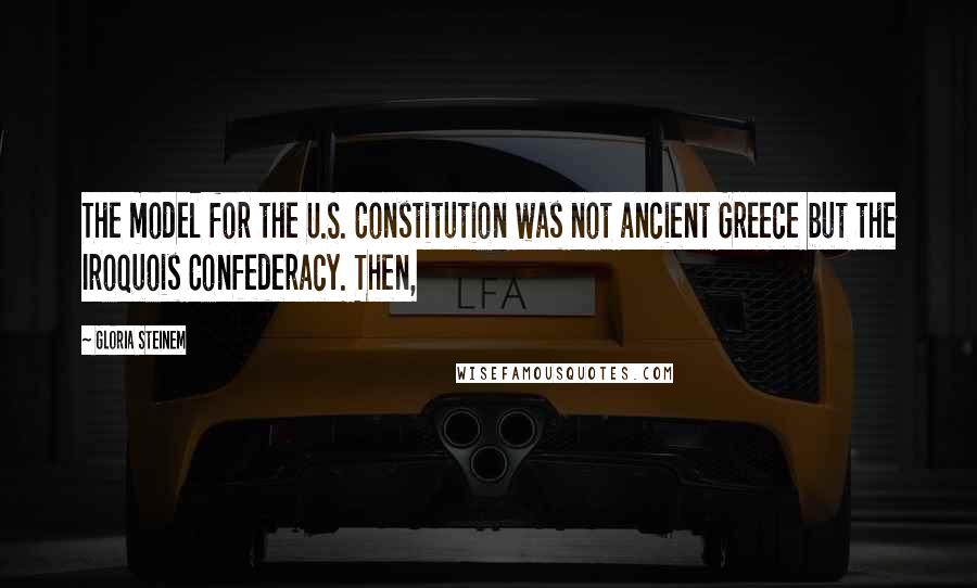 Gloria Steinem Quotes: The model for the U.S. Constitution was not ancient Greece but the Iroquois Confederacy. Then,