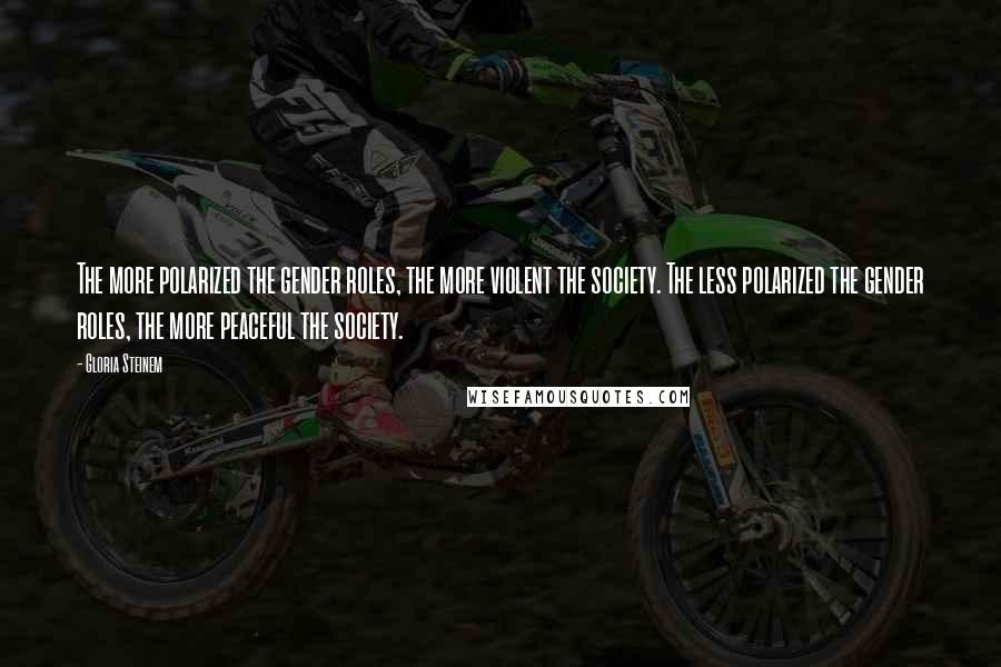 Gloria Steinem Quotes: The more polarized the gender roles, the more violent the society. The less polarized the gender roles, the more peaceful the society.