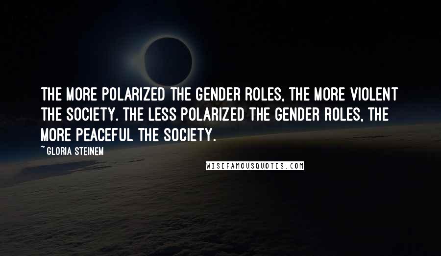 Gloria Steinem Quotes: The more polarized the gender roles, the more violent the society. The less polarized the gender roles, the more peaceful the society.