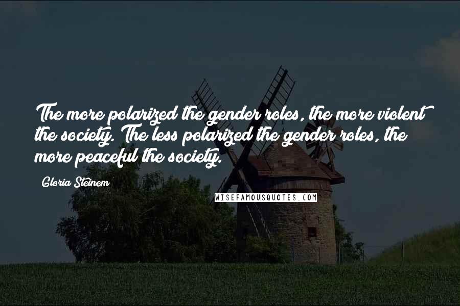 Gloria Steinem Quotes: The more polarized the gender roles, the more violent the society. The less polarized the gender roles, the more peaceful the society.