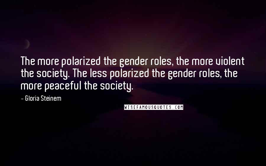 Gloria Steinem Quotes: The more polarized the gender roles, the more violent the society. The less polarized the gender roles, the more peaceful the society.