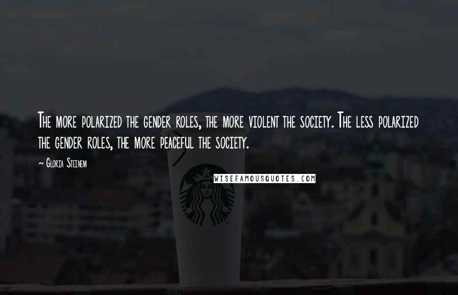 Gloria Steinem Quotes: The more polarized the gender roles, the more violent the society. The less polarized the gender roles, the more peaceful the society.