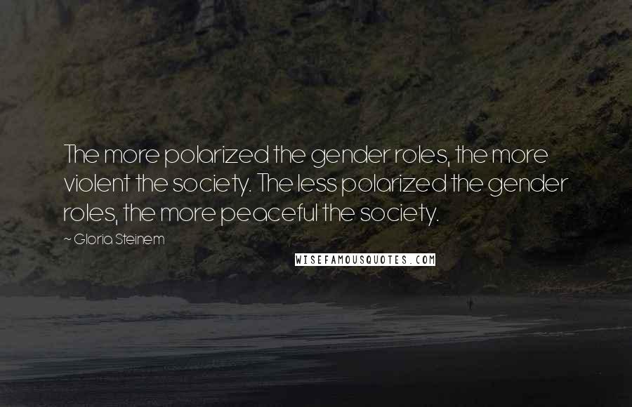 Gloria Steinem Quotes: The more polarized the gender roles, the more violent the society. The less polarized the gender roles, the more peaceful the society.