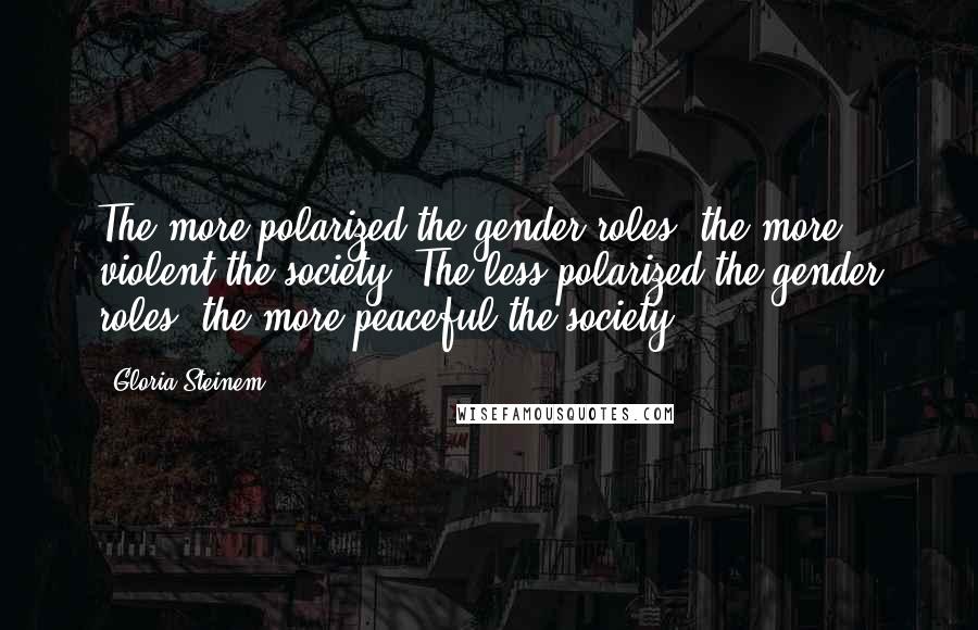 Gloria Steinem Quotes: The more polarized the gender roles, the more violent the society. The less polarized the gender roles, the more peaceful the society.