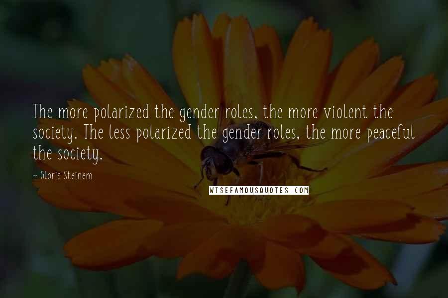 Gloria Steinem Quotes: The more polarized the gender roles, the more violent the society. The less polarized the gender roles, the more peaceful the society.