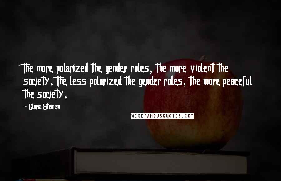 Gloria Steinem Quotes: The more polarized the gender roles, the more violent the society. The less polarized the gender roles, the more peaceful the society.