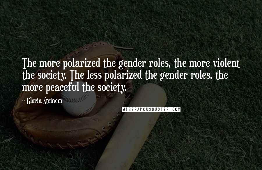 Gloria Steinem Quotes: The more polarized the gender roles, the more violent the society. The less polarized the gender roles, the more peaceful the society.