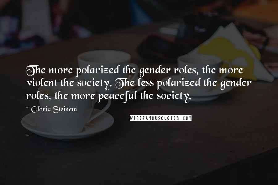 Gloria Steinem Quotes: The more polarized the gender roles, the more violent the society. The less polarized the gender roles, the more peaceful the society.