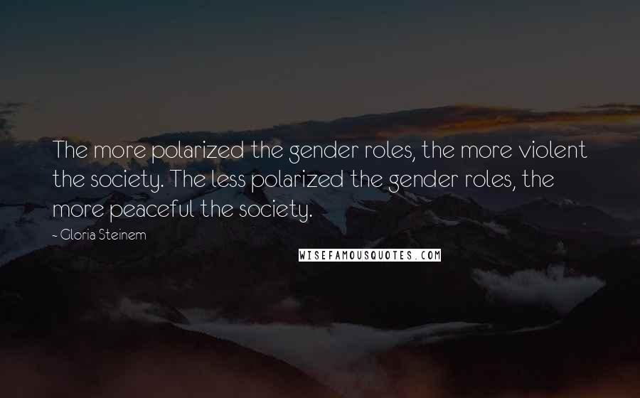 Gloria Steinem Quotes: The more polarized the gender roles, the more violent the society. The less polarized the gender roles, the more peaceful the society.