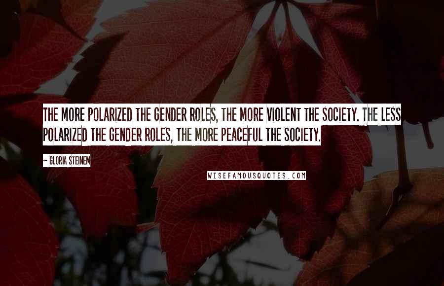 Gloria Steinem Quotes: The more polarized the gender roles, the more violent the society. The less polarized the gender roles, the more peaceful the society.