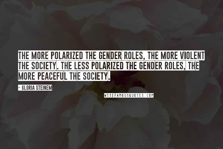 Gloria Steinem Quotes: The more polarized the gender roles, the more violent the society. The less polarized the gender roles, the more peaceful the society.