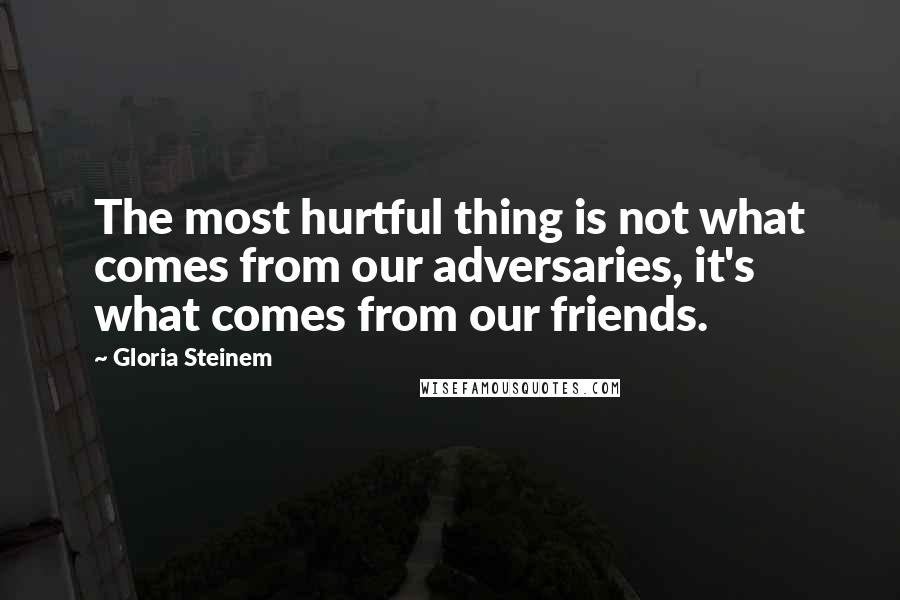 Gloria Steinem Quotes: The most hurtful thing is not what comes from our adversaries, it's what comes from our friends.