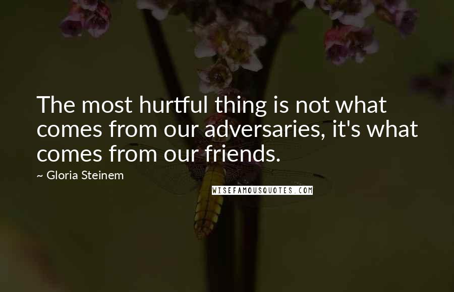 Gloria Steinem Quotes: The most hurtful thing is not what comes from our adversaries, it's what comes from our friends.