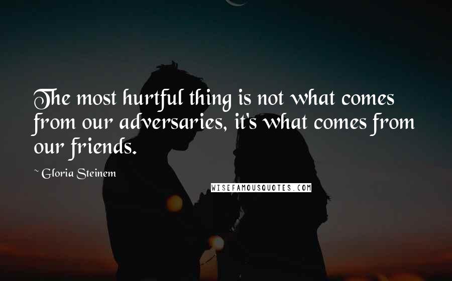 Gloria Steinem Quotes: The most hurtful thing is not what comes from our adversaries, it's what comes from our friends.