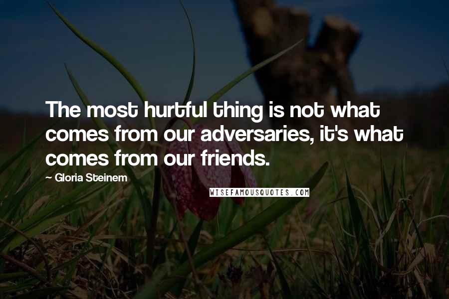 Gloria Steinem Quotes: The most hurtful thing is not what comes from our adversaries, it's what comes from our friends.