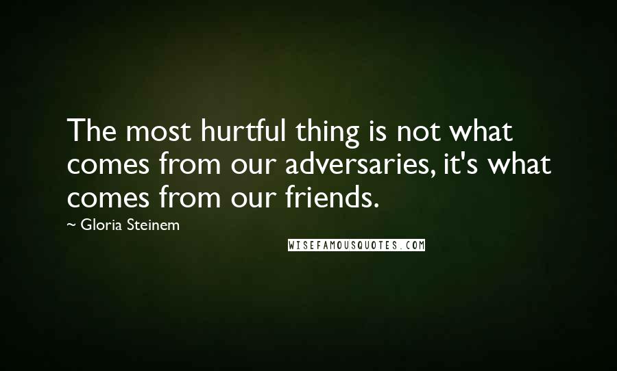 Gloria Steinem Quotes: The most hurtful thing is not what comes from our adversaries, it's what comes from our friends.