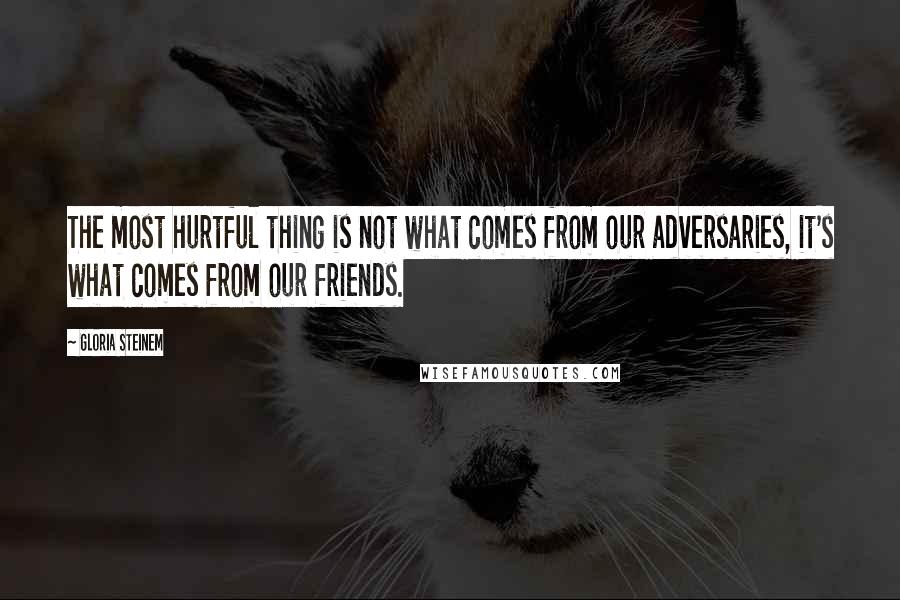 Gloria Steinem Quotes: The most hurtful thing is not what comes from our adversaries, it's what comes from our friends.