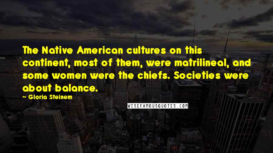 Gloria Steinem Quotes: The Native American cultures on this continent, most of them, were matrilineal, and some women were the chiefs. Societies were about balance.
