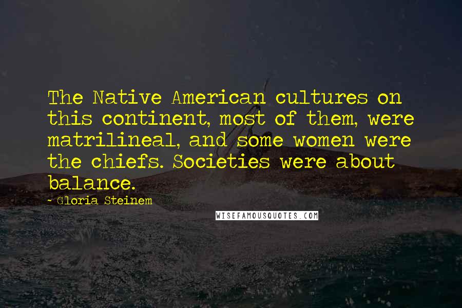 Gloria Steinem Quotes: The Native American cultures on this continent, most of them, were matrilineal, and some women were the chiefs. Societies were about balance.