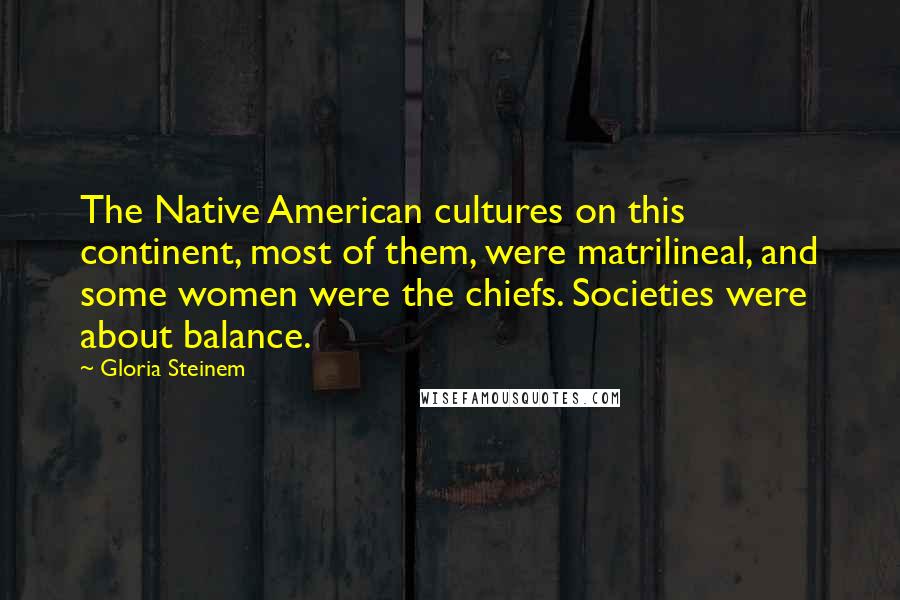 Gloria Steinem Quotes: The Native American cultures on this continent, most of them, were matrilineal, and some women were the chiefs. Societies were about balance.