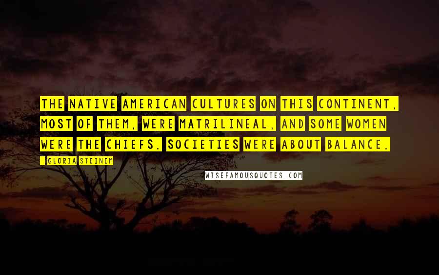 Gloria Steinem Quotes: The Native American cultures on this continent, most of them, were matrilineal, and some women were the chiefs. Societies were about balance.