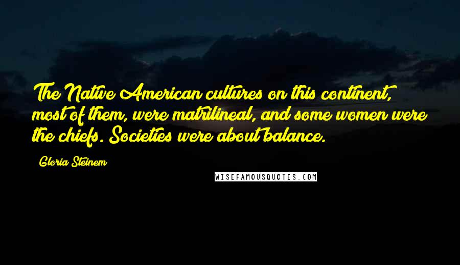 Gloria Steinem Quotes: The Native American cultures on this continent, most of them, were matrilineal, and some women were the chiefs. Societies were about balance.
