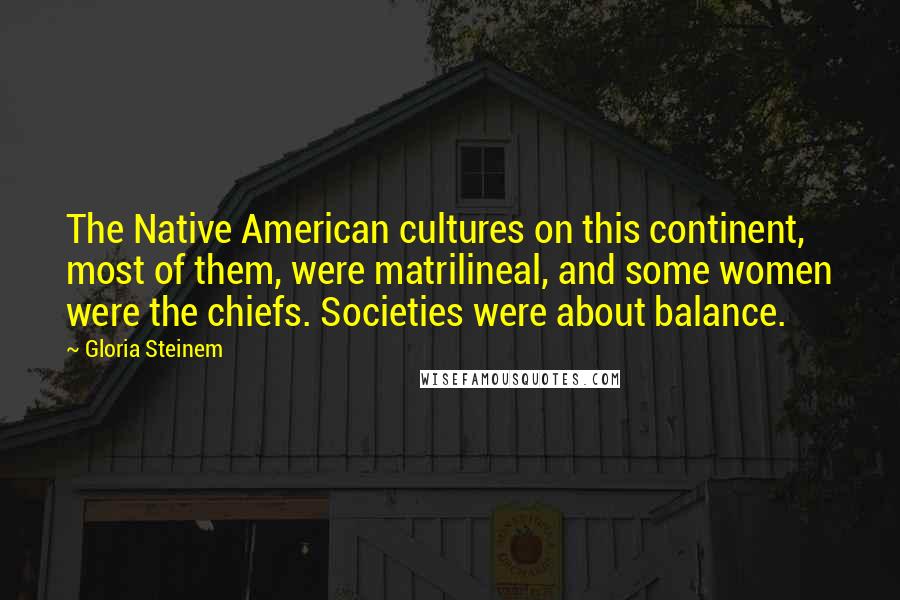 Gloria Steinem Quotes: The Native American cultures on this continent, most of them, were matrilineal, and some women were the chiefs. Societies were about balance.
