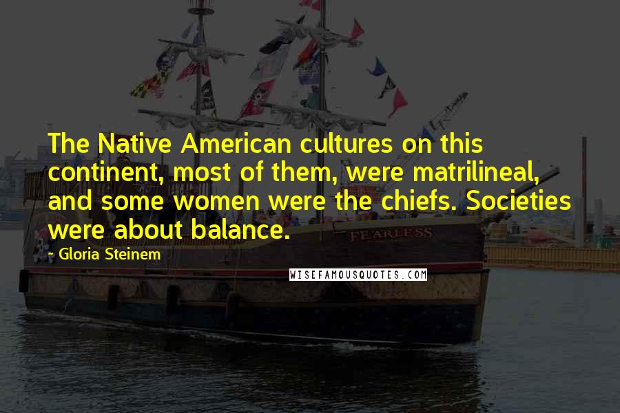 Gloria Steinem Quotes: The Native American cultures on this continent, most of them, were matrilineal, and some women were the chiefs. Societies were about balance.