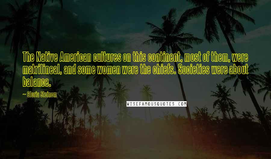 Gloria Steinem Quotes: The Native American cultures on this continent, most of them, were matrilineal, and some women were the chiefs. Societies were about balance.