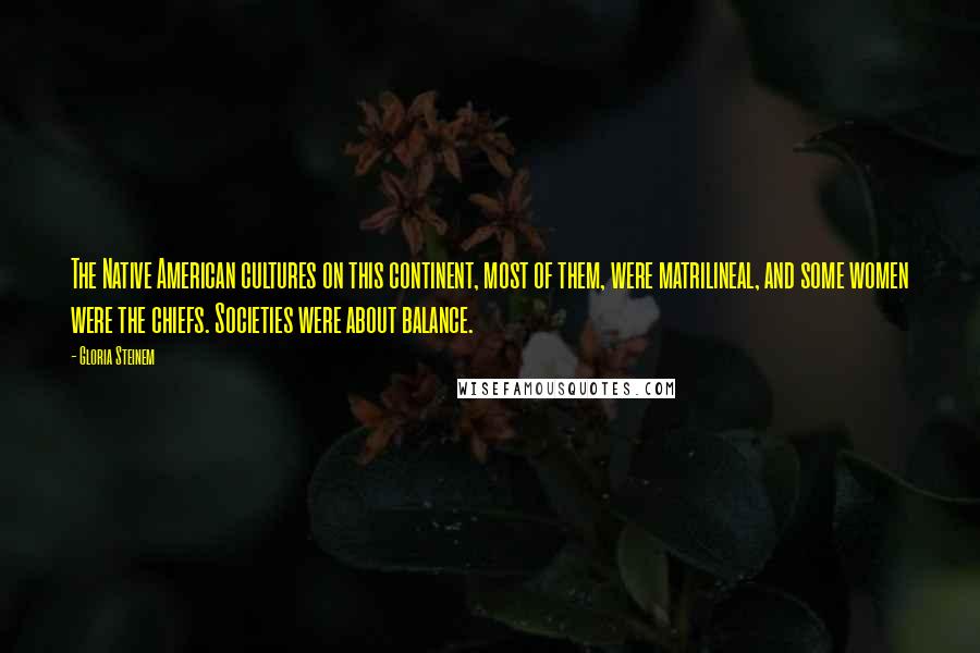 Gloria Steinem Quotes: The Native American cultures on this continent, most of them, were matrilineal, and some women were the chiefs. Societies were about balance.