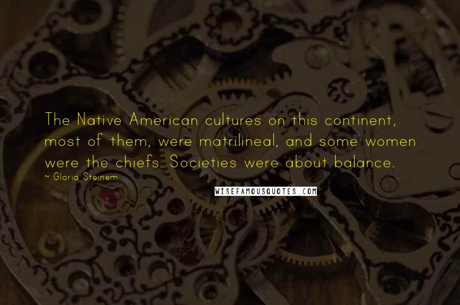Gloria Steinem Quotes: The Native American cultures on this continent, most of them, were matrilineal, and some women were the chiefs. Societies were about balance.