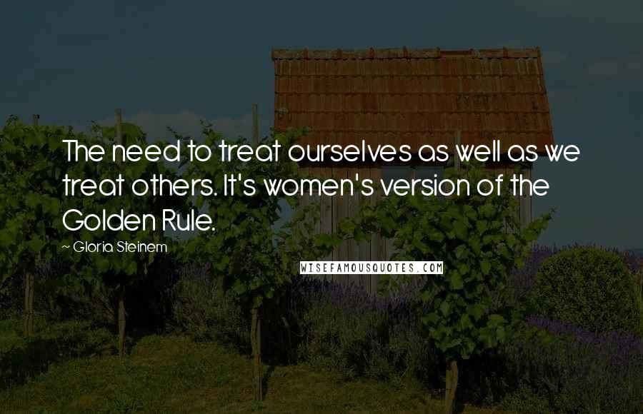 Gloria Steinem Quotes: The need to treat ourselves as well as we treat others. It's women's version of the Golden Rule.