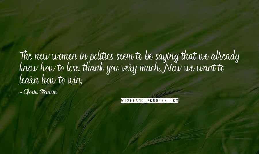 Gloria Steinem Quotes: The new women in politics seem to be saying that we already know how to lose, thank you very much. Now we want to learn how to win.