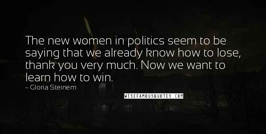 Gloria Steinem Quotes: The new women in politics seem to be saying that we already know how to lose, thank you very much. Now we want to learn how to win.