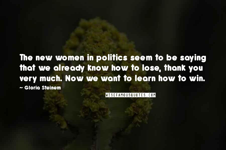 Gloria Steinem Quotes: The new women in politics seem to be saying that we already know how to lose, thank you very much. Now we want to learn how to win.