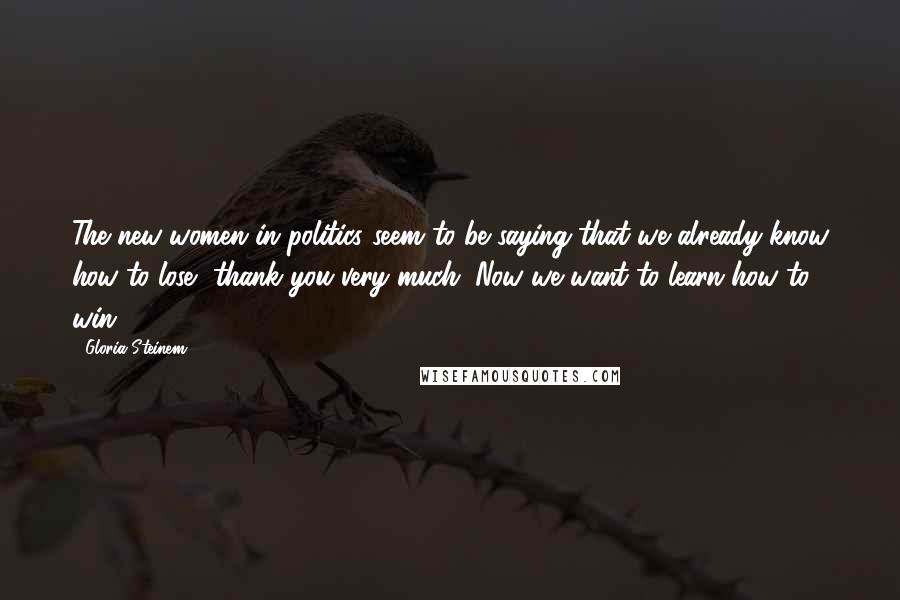 Gloria Steinem Quotes: The new women in politics seem to be saying that we already know how to lose, thank you very much. Now we want to learn how to win.