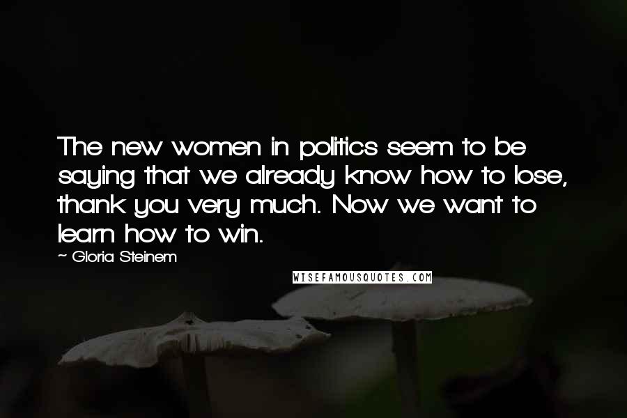 Gloria Steinem Quotes: The new women in politics seem to be saying that we already know how to lose, thank you very much. Now we want to learn how to win.