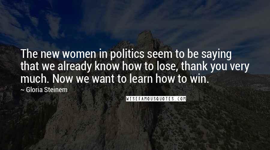 Gloria Steinem Quotes: The new women in politics seem to be saying that we already know how to lose, thank you very much. Now we want to learn how to win.