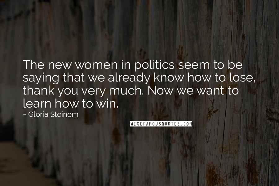 Gloria Steinem Quotes: The new women in politics seem to be saying that we already know how to lose, thank you very much. Now we want to learn how to win.