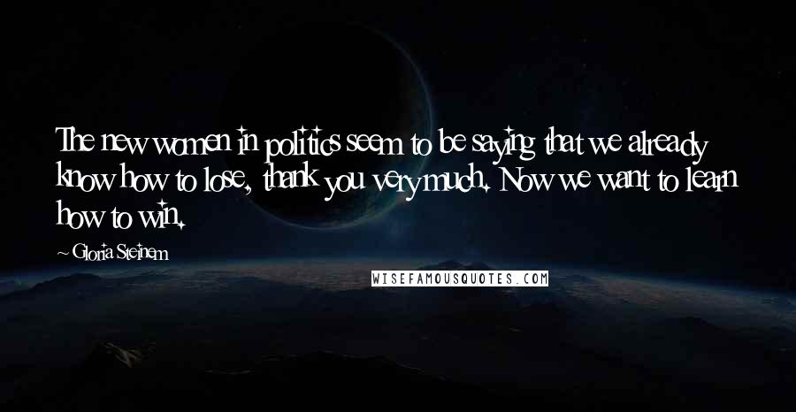 Gloria Steinem Quotes: The new women in politics seem to be saying that we already know how to lose, thank you very much. Now we want to learn how to win.