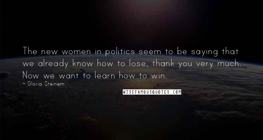 Gloria Steinem Quotes: The new women in politics seem to be saying that we already know how to lose, thank you very much. Now we want to learn how to win.