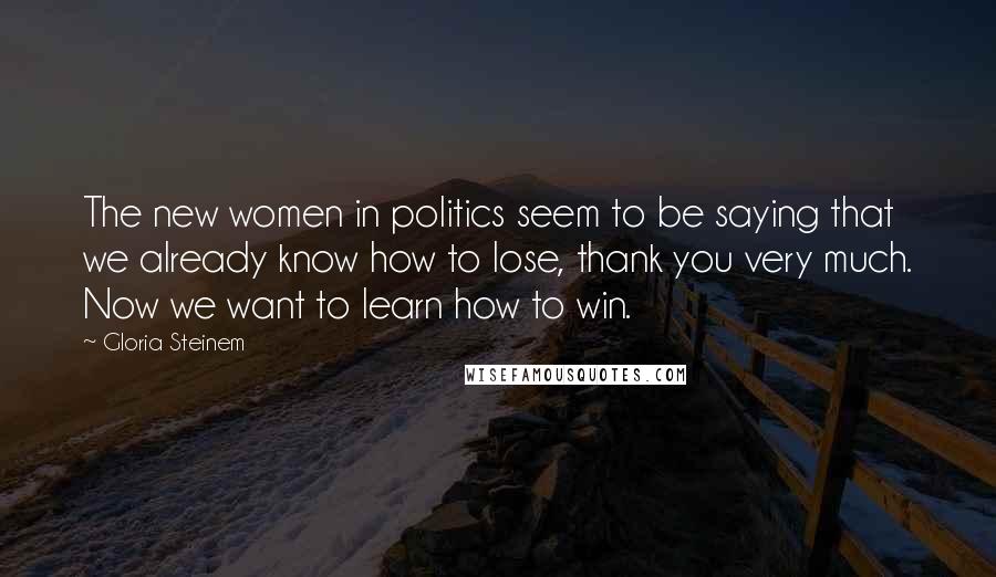 Gloria Steinem Quotes: The new women in politics seem to be saying that we already know how to lose, thank you very much. Now we want to learn how to win.