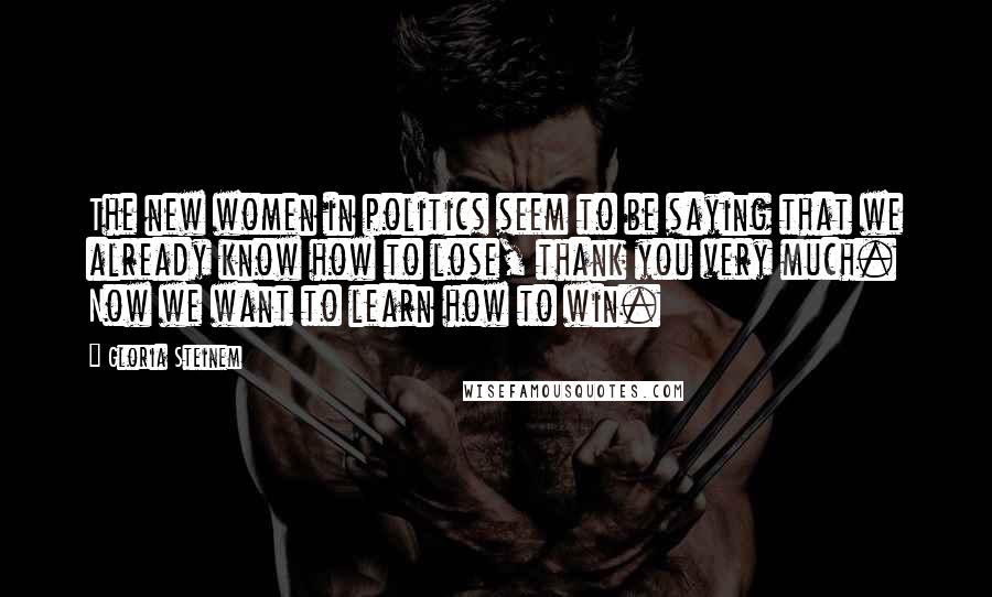 Gloria Steinem Quotes: The new women in politics seem to be saying that we already know how to lose, thank you very much. Now we want to learn how to win.