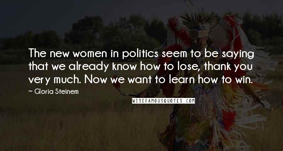 Gloria Steinem Quotes: The new women in politics seem to be saying that we already know how to lose, thank you very much. Now we want to learn how to win.