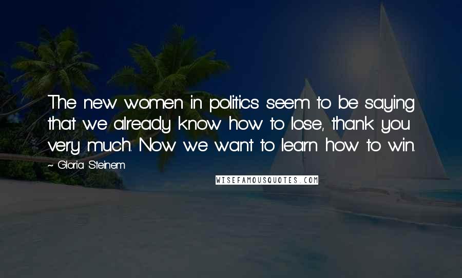 Gloria Steinem Quotes: The new women in politics seem to be saying that we already know how to lose, thank you very much. Now we want to learn how to win.